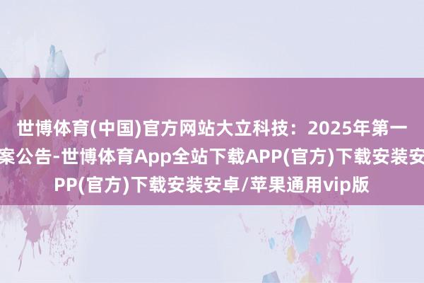 世博体育(中国)官方网站大立科技：2025年第一次临时推动大会方案公告-世博体育App全站下载APP(官方)下载安装安卓/苹果通用vip版