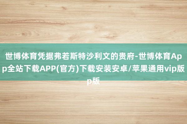 世博体育　　凭据弗若斯特沙利文的贵府-世博体育App全站下载APP(官方)下载安装安卓/苹果通用vip版