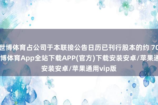 世博体育占公司于本联接公告日历已刊行股本的约 70.26%-世博体育App全站下载APP(官方)下载安装安卓/苹果通用vip版