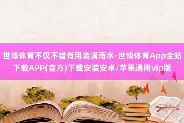 世博体育不仅不错有用装潢雨水-世博体育App全站下载APP(官方)下载安装安卓/苹果通用vip版