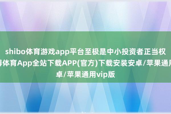 shibo体育游戏app平台至极是中小投资者正当权利-世博体育App全站下载APP(官方)下载安装安卓/苹果通用vip版
