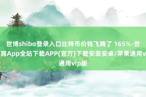 世博shibo登录入口比特币价钱飞腾了 165%-世博体育App全站下载APP(官方)下载安装安卓/苹果通用vip版