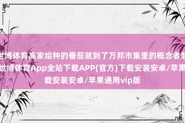 世博体育高家绘种的番茄就到了万邦市集里的概念者赵军的档口-世博体育App全站下载APP(官方)下载安装安卓/苹果通用vip版