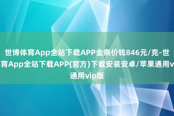 世博体育App全站下载APP金条价钱846元/克-世博体育App全站下载APP(官方)下载安装安卓/苹果通用vip版