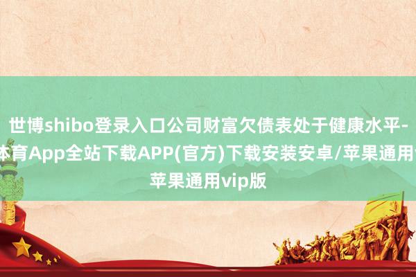 世博shibo登录入口公司财富欠债表处于健康水平-世博体育App全站下载APP(官方)下载安装安卓/苹果通用vip版