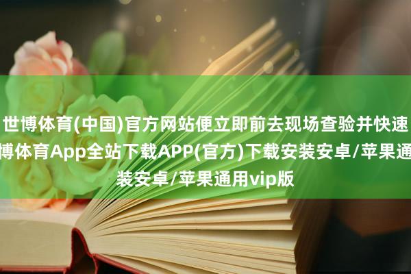 世博体育(中国)官方网站便立即前去现场查验并快速责罚-世博体育App全站下载APP(官方)下载安装安卓/苹果通用vip版