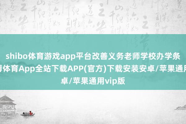 shibo体育游戏app平台改善义务老师学校办学条款-世博体育App全站下载APP(官方)下载安装安卓/苹果通用vip版