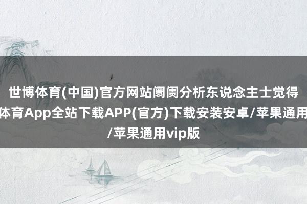 世博体育(中国)官方网站　　阛阓分析东说念主士觉得-世博体育App全站下载APP(官方)下载安装安卓/苹果通用vip版