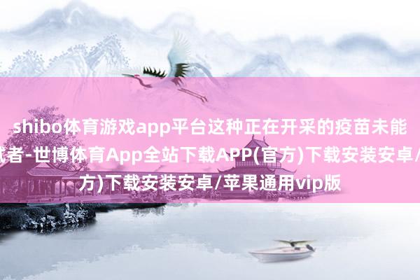 shibo体育游戏app平台这种正在开采的疫苗未能灵验地保护受试者-世博体育App全站下载APP(官方)下载安装安卓/苹果通用vip版
