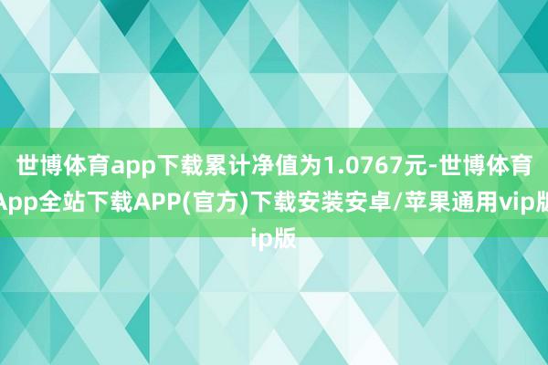 世博体育app下载累计净值为1.0767元-世博体育App全站下载APP(官方)下载安装安卓/苹果通用vip版