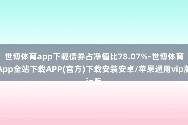世博体育app下载债券占净值比78.07%-世博体育App全站下载APP(官方)下载安装安卓/苹果通用vip版