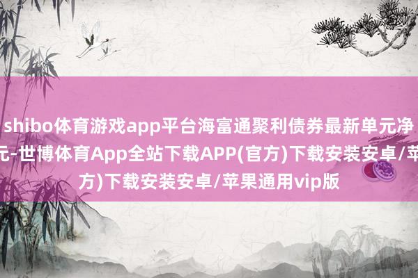 shibo体育游戏app平台海富通聚利债券最新单元净值为1.1455元-世博体育App全站下载APP(官方)下载安装安卓/苹果通用vip版