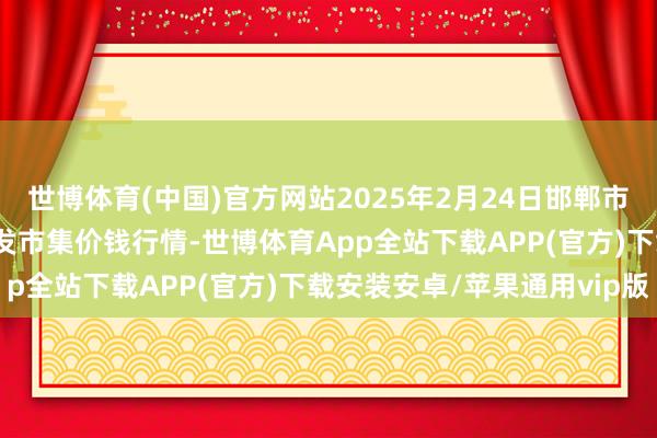 世博体育(中国)官方网站2025年2月24日邯郸市(馆陶)金凤禽蛋农贸批发市集价钱行情-世博体育App全站下载APP(官方)下载安装安卓/苹果通用vip版