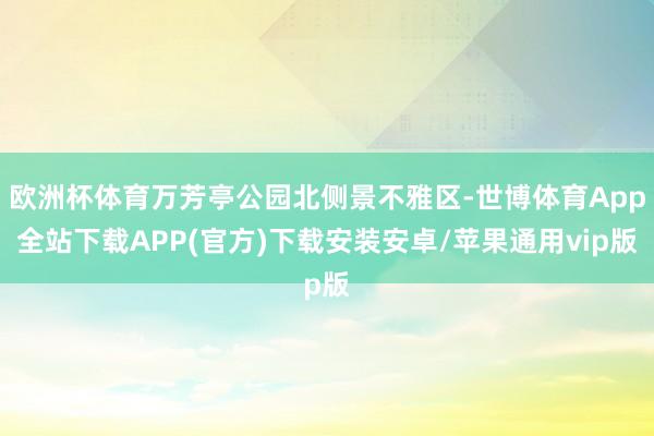 欧洲杯体育万芳亭公园北侧景不雅区-世博体育App全站下载APP(官方)下载安装安卓/苹果通用vip版