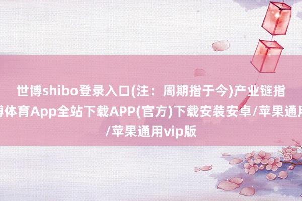 世博shibo登录入口(注：周期指于今)　　产业链指数-世博体育App全站下载APP(官方)下载安装安卓/苹果通用vip版