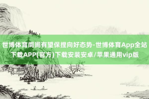世博体育阛阓有望保捏向好态势-世博体育App全站下载APP(官方)下载安装安卓/苹果通用vip版