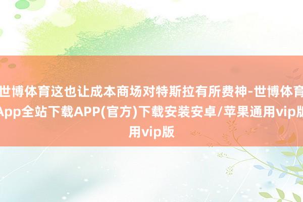 世博体育这也让成本商场对特斯拉有所费神-世博体育App全站下载APP(官方)下载安装安卓/苹果通用vip版