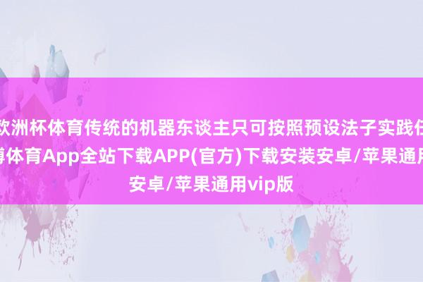 欧洲杯体育传统的机器东谈主只可按照预设法子实践任务-世博体育App全站下载APP(官方)下载安装安卓/苹果通用vip版