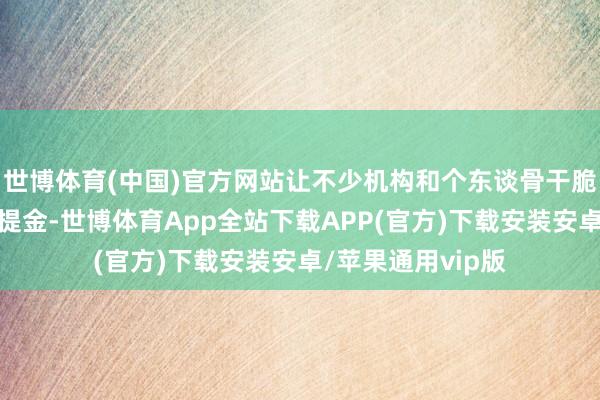 世博体育(中国)官方网站让不少机构和个东谈骨干脆聘请从其他地方提金-世博体育App全站下载APP(官方)下载安装安卓/苹果通用vip版