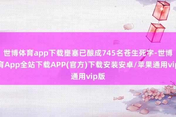 世博体育app下载壅塞已酿成745名苍生死字-世博体育App全站下载APP(官方)下载安装安卓/苹果通用vip版