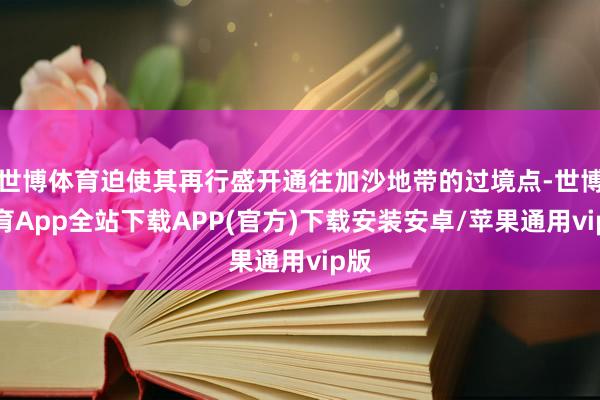 世博体育迫使其再行盛开通往加沙地带的过境点-世博体育App全站下载APP(官方)下载安装安卓/苹果通用vip版