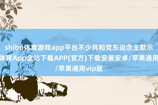 shibo体育游戏app平台不少共和党东说念主默示-世博体育App全站下载APP(官方)下载安装安卓/苹果通用vip版