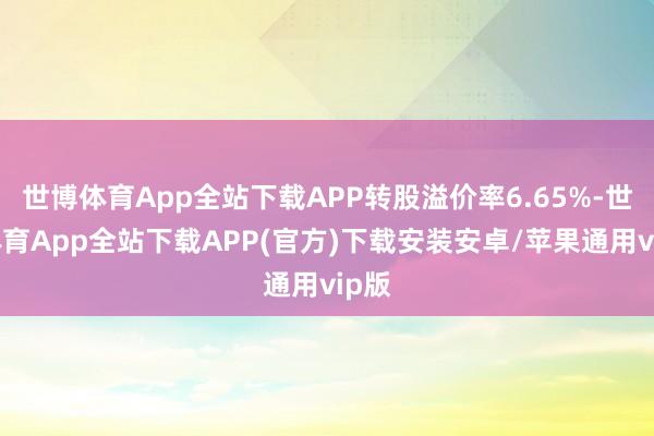 世博体育App全站下载APP转股溢价率6.65%-世博体育App全站下载APP(官方)下载安装安卓/苹果通用vip版