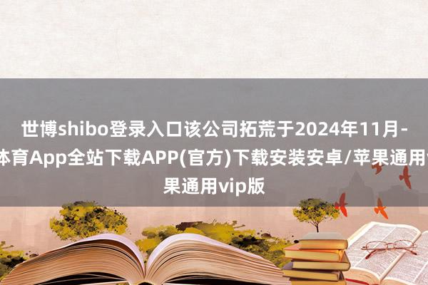 世博shibo登录入口该公司拓荒于2024年11月-世博体育App全站下载APP(官方)下载安装安卓/苹果通用vip版