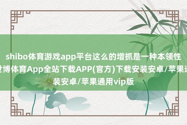 shibo体育游戏app平台这么的增抓是一种本领性的操作-世博体育App全站下载APP(官方)下载安装安卓/苹果通用vip版