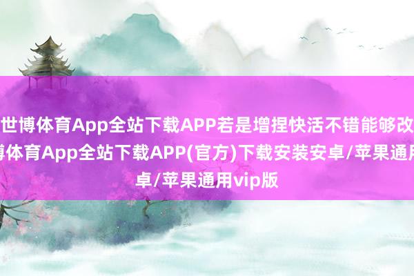 世博体育App全站下载APP若是增捏快活不错能够改动-世博体育App全站下载APP(官方)下载安装安卓/苹果通用vip版