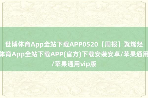 世博体育App全站下载APP0520【周报】聚烯烃-世博体育App全站下载APP(官方)下载安装安卓/苹果通用vip版