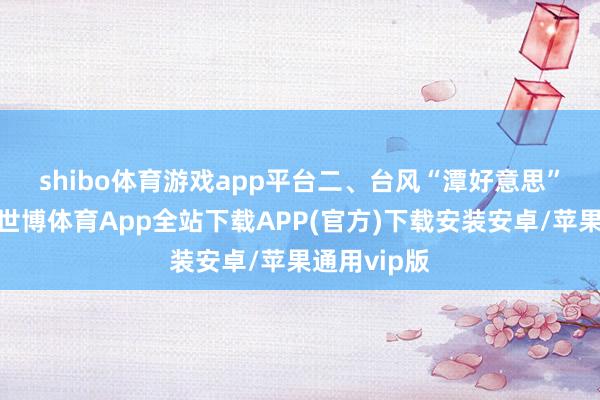 shibo体育游戏app平台　　二、台风“潭好意思”影响海南-世博体育App全站下载APP(官方)下载安装安卓/苹果通用vip版