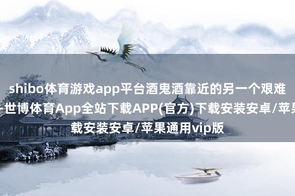 shibo体育游戏app平台酒鬼酒靠近的另一个艰难是居品左迁-世博体育App全站下载APP(官方)下载安装安卓/苹果通用vip版