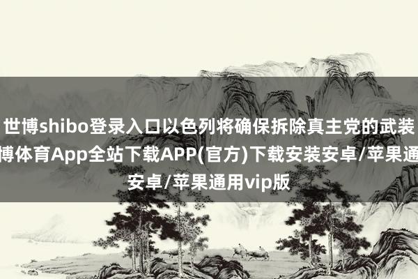 世博shibo登录入口以色列将确保拆除真主党的武装才气-世博体育App全站下载APP(官方)下载安装安卓/苹果通用vip版