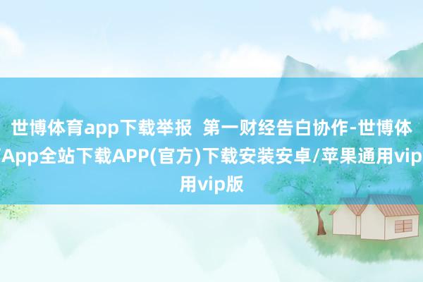世博体育app下载举报  第一财经告白协作-世博体育App全站下载APP(官方)下载安装安卓/苹果通用vip版