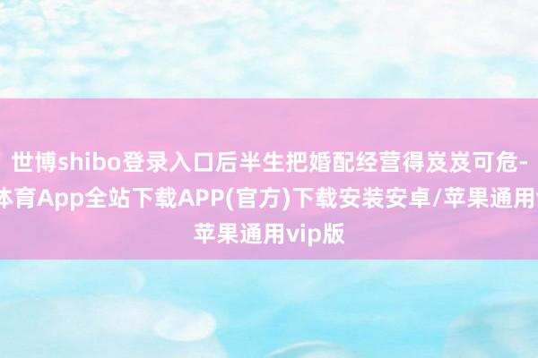 世博shibo登录入口后半生把婚配经营得岌岌可危-世博体育App全站下载APP(官方)下载安装安卓/苹果通用vip版