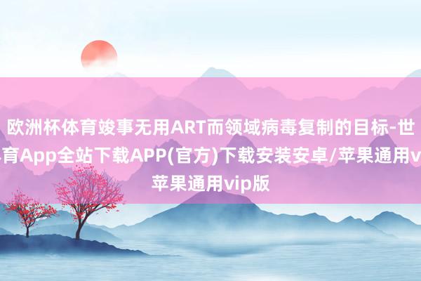 欧洲杯体育竣事无用ART而领域病毒复制的目标-世博体育App全站下载APP(官方)下载安装安卓/苹果通用vip版
