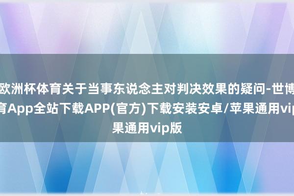 欧洲杯体育关于当事东说念主对判决效果的疑问-世博体育App全站下载APP(官方)下载安装安卓/苹果通用vip版