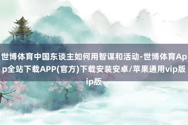 世博体育中国东谈主如何用智谋和活动-世博体育App全站下载APP(官方)下载安装安卓/苹果通用vip版