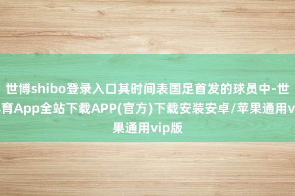 世博shibo登录入口其时间表国足首发的球员中-世博体育App全站下载APP(官方)下载安装安卓/苹果通用vip版
