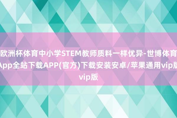 欧洲杯体育中小学STEM教师质料一样优异-世博体育App全站下载APP(官方)下载安装安卓/苹果通用vip版