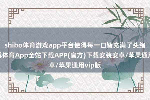 shibo体育游戏app平台使得每一口皆充满了头绪感-世博体育App全站下载APP(官方)下载安装安卓/苹果通用vip版
