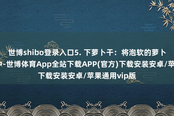 世博shibo登录入口5. 下萝卜干：将泡软的萝卜干条加入锅中-世博体育App全站下载APP(官方)下载安装安卓/苹果通用vip版