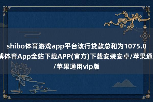 shibo体育游戏app平台该行贷款总和为1075.09亿-世博体育App全站下载APP(官方)下载安装安卓/苹果通用vip版