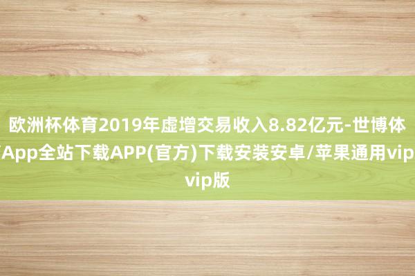 欧洲杯体育2019年虚增交易收入8.82亿元-世博体育App全站下载APP(官方)下载安装安卓/苹果通用vip版