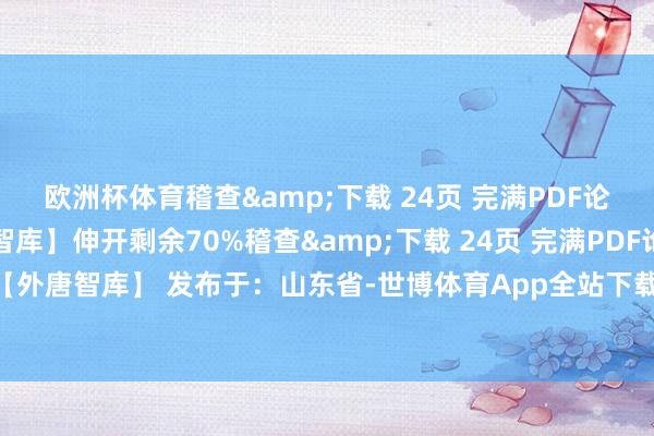 欧洲杯体育稽查&下载 24页 完满PDF论说：关怀公众号【外唐智库】伸开剩余70%稽查&下载 24页 完满PDF论说：关怀公众号【外唐智库】 发布于：山东省-世博体育App全站下载APP(官方)下载安装安卓/苹果通用vip版