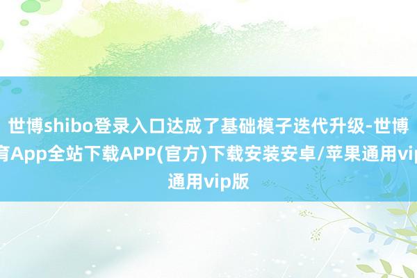 世博shibo登录入口达成了基础模子迭代升级-世博体育App全站下载APP(官方)下载安装安卓/苹果通用vip版