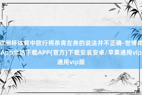 欧洲杯体育中欧行将杀青左券的说法并不正确-世博体育App全站下载APP(官方)下载安装安卓/苹果通用vip版