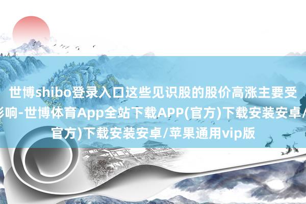 世博shibo登录入口这些见识股的股价高涨主要受到商场炒作的影响-世博体育App全站下载APP(官方)下载安装安卓/苹果通用vip版