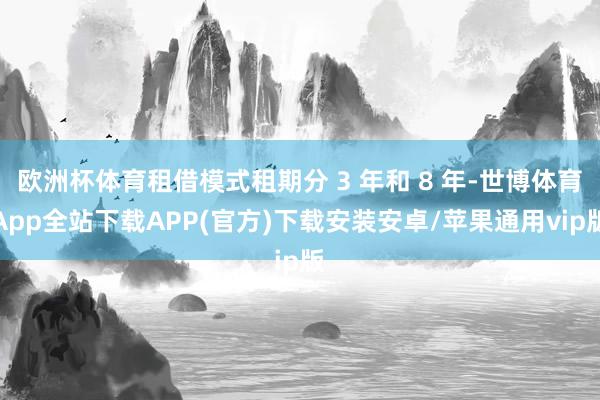 欧洲杯体育租借模式租期分 3 年和 8 年-世博体育App全站下载APP(官方)下载安装安卓/苹果通用vip版
